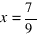 x = 7/9