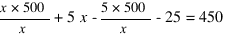 x * 500/x + 5x - {5*500}/x - 25 = 450