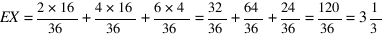 EX = 2*16/36 + 4*16/36 + 6*4/36 = 32/36 + 64/36 + 24/36 = 120/36 = 3 1/3