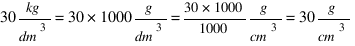 30 {kg}/{dm^3} = 30*1000 g/{dm^3} = {30*1000}/1000 g/{cm^3} = 30 g/{cm^3}